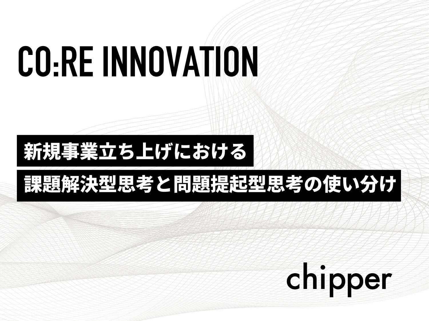 新規事業立ち上げにおける課題解決型思考と問題提起型思考の使い分け 株式会社chipper チッパー