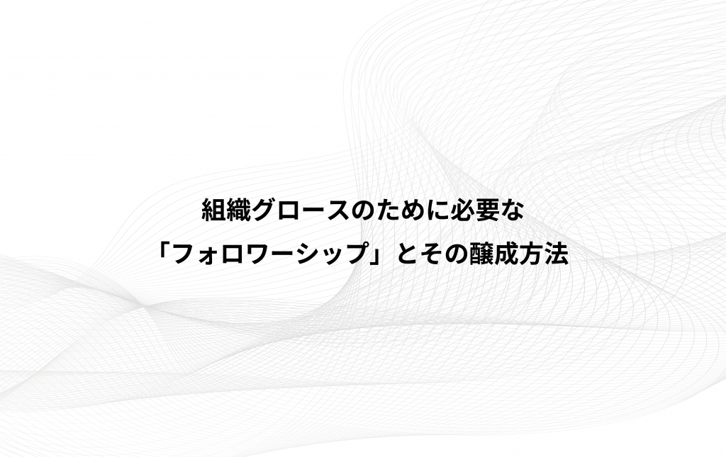組織グロースのために必要な「フォロワーシップ」とその醸成方法