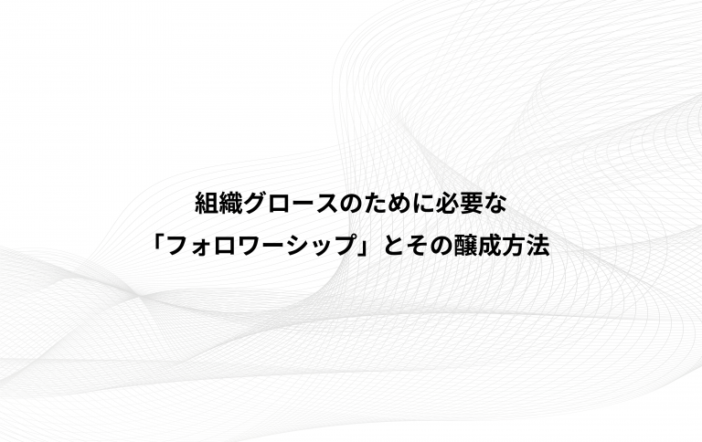 組織グロースのために必要な「フォロワーシップ」とその醸成方法